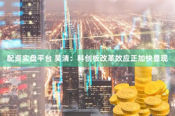 配资实盘平台 吴清：科创板改革效应正加快显现