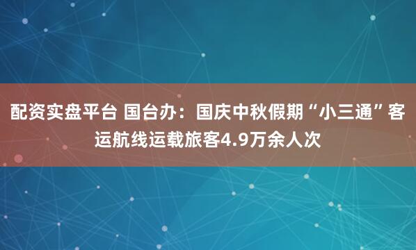 配资实盘平台 国台办：国庆中秋假期“小三通”客运航线运载旅客4.9万余人次