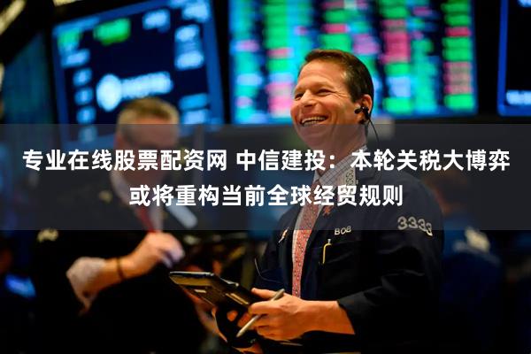 专业在线股票配资网 中信建投：本轮关税大博弈或将重构当前全球经贸规则