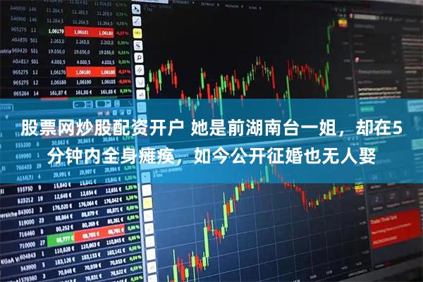 股票网炒股配资开户 她是前湖南台一姐，却在5分钟内全身瘫痪，如今公开征婚也无人娶