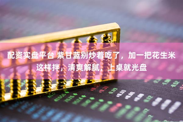 配资实盘平台 紫甘蓝别炒着吃了，加一把花生米这样拌，清爽解腻，上桌就光盘