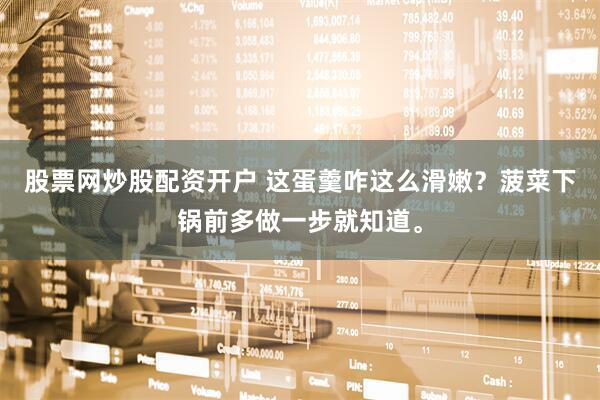 股票网炒股配资开户 这蛋羹咋这么滑嫩？菠菜下锅前多做一步就知道。