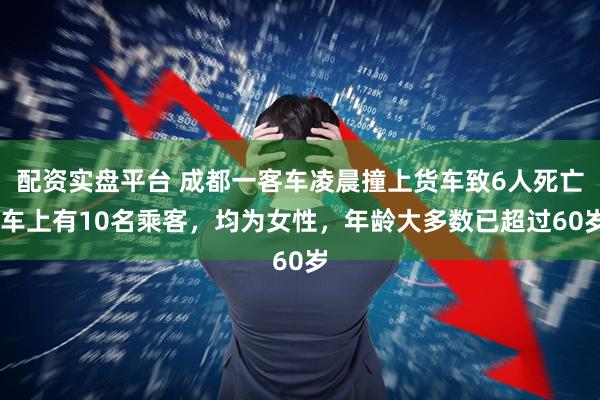 配资实盘平台 成都一客车凌晨撞上货车致6人死亡 车上有10名乘客，均为女性，年龄大多数已超过60岁