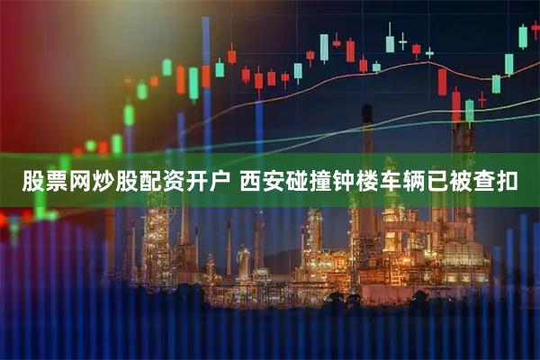 股票网炒股配资开户 西安碰撞钟楼车辆已被查扣
