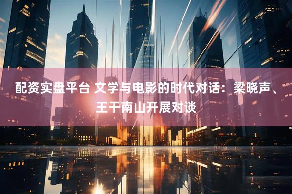 配资实盘平台 文学与电影的时代对话：梁晓声、王干南山开展对谈