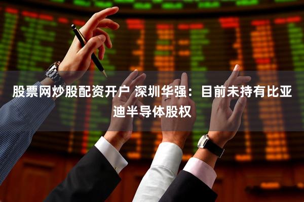 股票网炒股配资开户 深圳华强：目前未持有比亚迪半导体股权