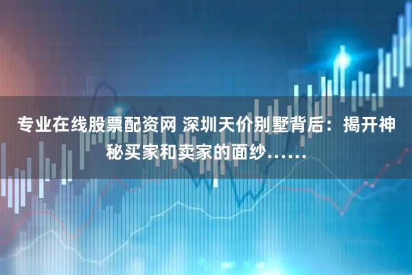 专业在线股票配资网 深圳天价别墅背后：揭开神秘买家和卖家的面纱……