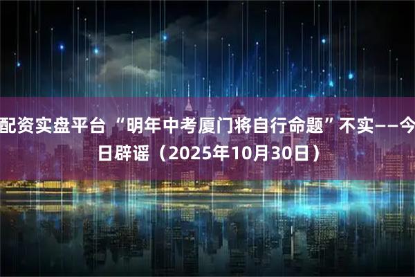 配资实盘平台 “明年中考厦门将自行命题”不实——今日辟谣（2025年10月30日）