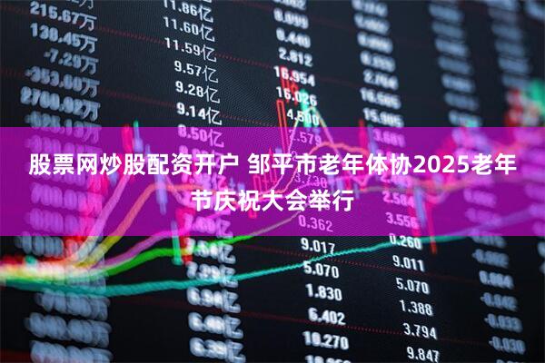 股票网炒股配资开户 邹平市老年体协2025老年节庆祝大会举行