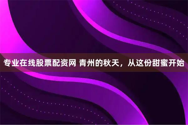 专业在线股票配资网 青州的秋天，从这份甜蜜开始