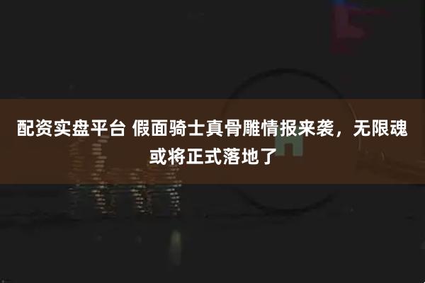 配资实盘平台 假面骑士真骨雕情报来袭，无限魂或将正式落地了