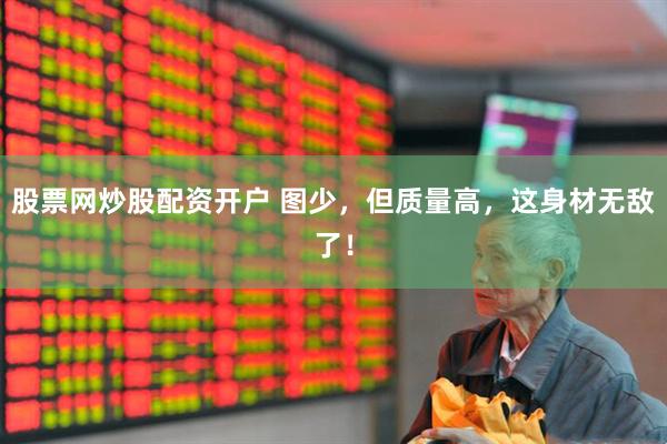 股票网炒股配资开户 图少，但质量高，这身材无敌了！