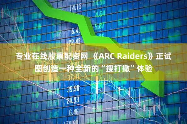 专业在线股票配资网 《ARC Raiders》正试图创造一种全新的“搜打撤”体验