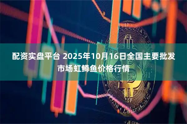 配资实盘平台 2025年10月16日全国主要批发市场虹鳟鱼价格行情