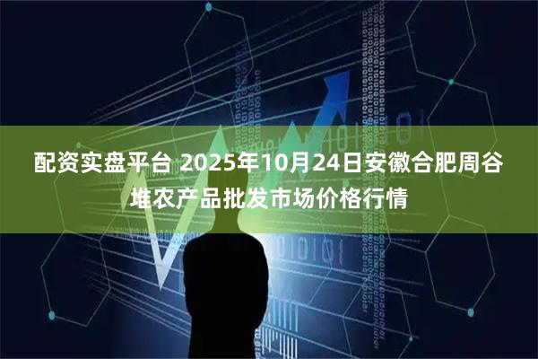 配资实盘平台 2025年10月24日安徽合肥周谷堆农产品批发市场价格行情