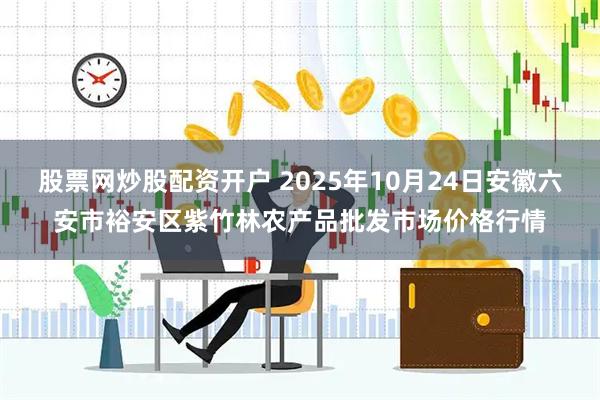 股票网炒股配资开户 2025年10月24日安徽六安市裕安区紫竹林农产品批发市场价格行情