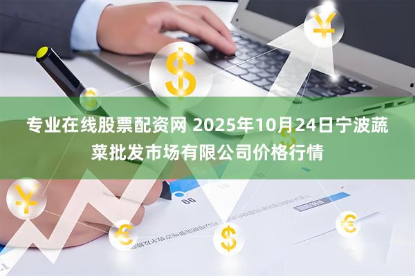 专业在线股票配资网 2025年10月24日宁波蔬菜批发市场有限公司价格行情