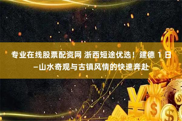 专业在线股票配资网 浙西短途优选！建德 1 日—山水奇观与古镇风情的快速奔赴