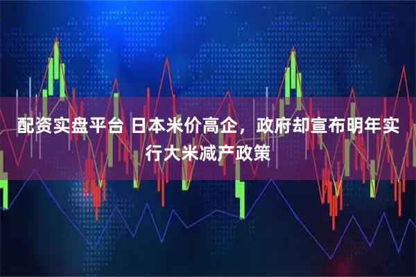 配资实盘平台 日本米价高企，政府却宣布明年实行大米减产政策