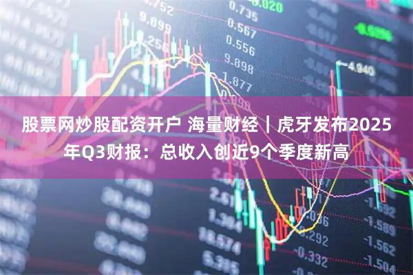 股票网炒股配资开户 海量财经｜虎牙发布2025年Q3财报：总收入创近9个季度新高