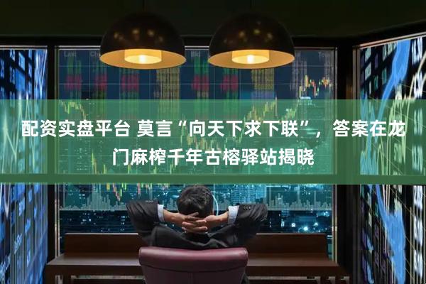 配资实盘平台 莫言“向天下求下联”，答案在龙门麻榨千年古榕驿站揭晓