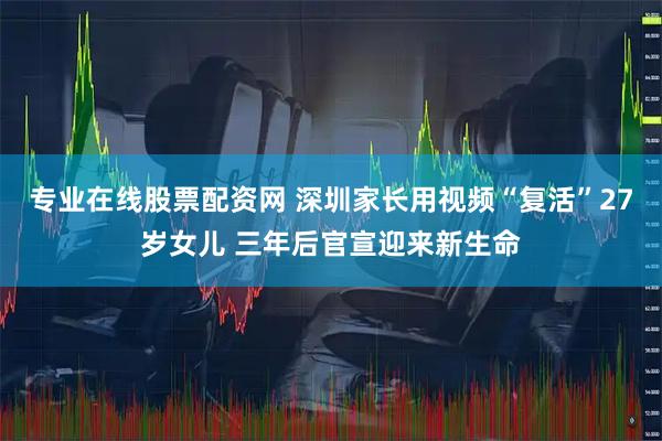 专业在线股票配资网 深圳家长用视频“复活”27岁女儿 三年后官宣迎来新生命