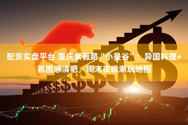 配资实盘平台 重庆紫薇路“小曼谷”：异国料理+氛围感清吧，周末夜晚潮玩地图