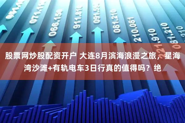 股票网炒股配资开户 大连8月滨海浪漫之旅，星海湾沙滩+有轨电车3日行真的值得吗？绝
