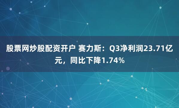 股票网炒股配资开户 赛力斯：Q3净利润23.71亿元，同比下降1.74%
