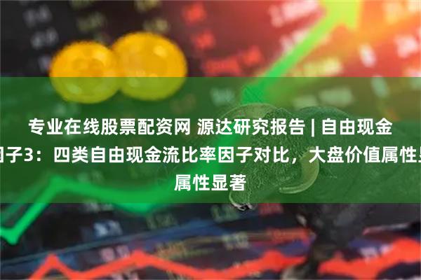 专业在线股票配资网 源达研究报告 | 自由现金流因子3：四类自由现金流比率因子对比，大盘价值属性显著