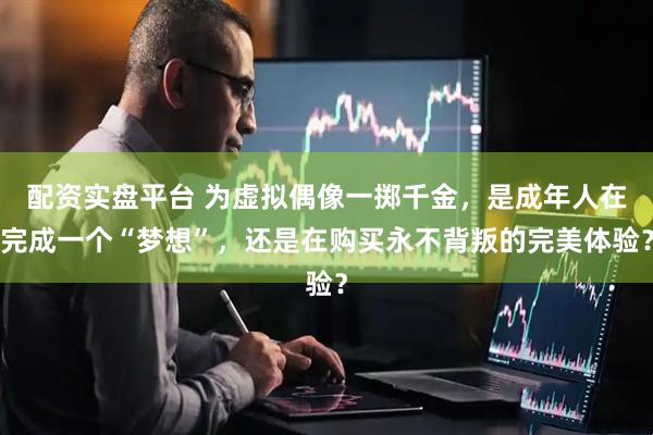 配资实盘平台 为虚拟偶像一掷千金，是成年人在完成一个“梦想”，还是在购买永不背叛的完美体验？