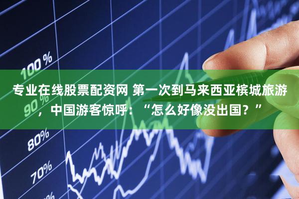 专业在线股票配资网 第一次到马来西亚槟城旅游，中国游客惊呼：“怎么好像没出国？”
