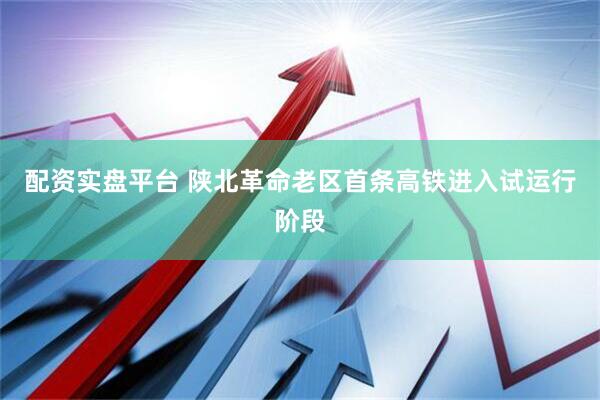 配资实盘平台 陕北革命老区首条高铁进入试运行阶段