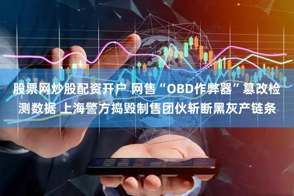 股票网炒股配资开户 网售“OBD作弊器”篡改检测数据 上海警方捣毁制售团伙斩断黑灰产链条