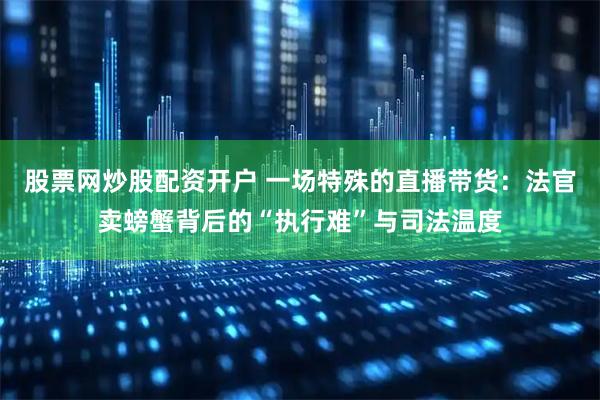 股票网炒股配资开户 一场特殊的直播带货：法官卖螃蟹背后的“执行难”与司法温度