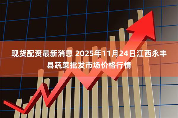 现货配资最新消息 2025年11月24日江西永丰县蔬菜批发市场价格行情
