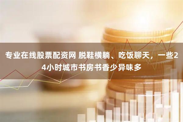 专业在线股票配资网 脱鞋横躺、吃饭聊天，一些24小时城市书房书香少异味多