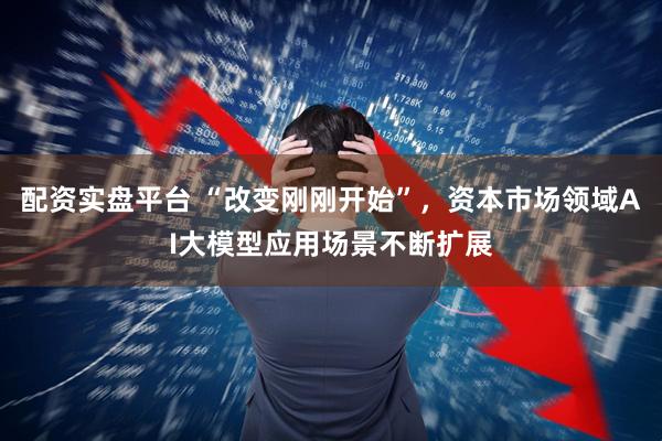 配资实盘平台 “改变刚刚开始”，资本市场领域AI大模型应用场景不断扩展