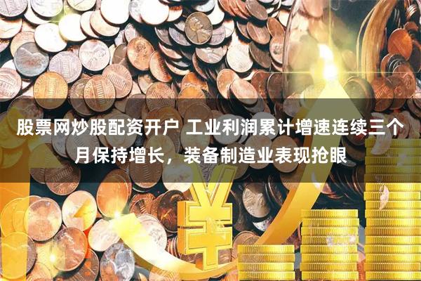 股票网炒股配资开户 工业利润累计增速连续三个月保持增长，装备制造业表现抢眼