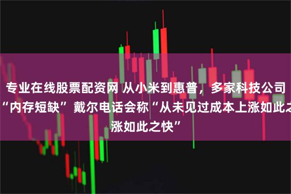 专业在线股票配资网 从小米到惠普，多家科技公司警告“内存短缺” 戴尔电话会称“从未见过成本上涨如此之快”
