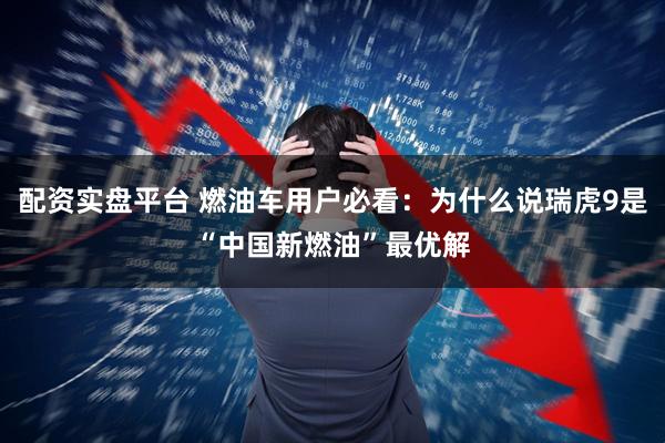 配资实盘平台 燃油车用户必看：为什么说瑞虎9是“中国新燃油”最优解
