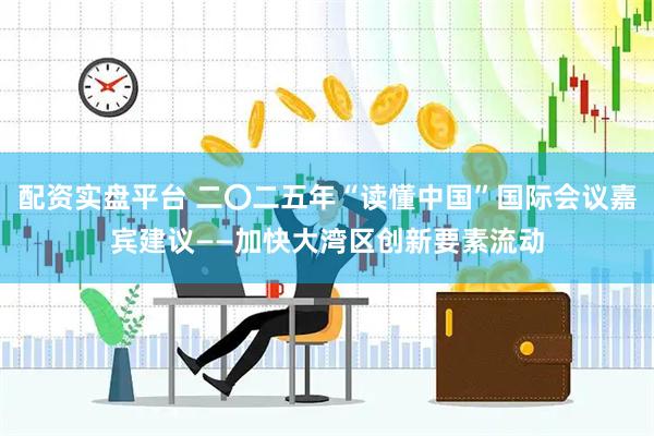 配资实盘平台 二〇二五年“读懂中国”国际会议嘉宾建议——加快大湾区创新要素流动