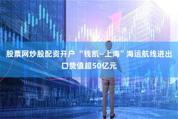 股票网炒股配资开户 “钱凯—上海”海运航线进出口货值超50亿元