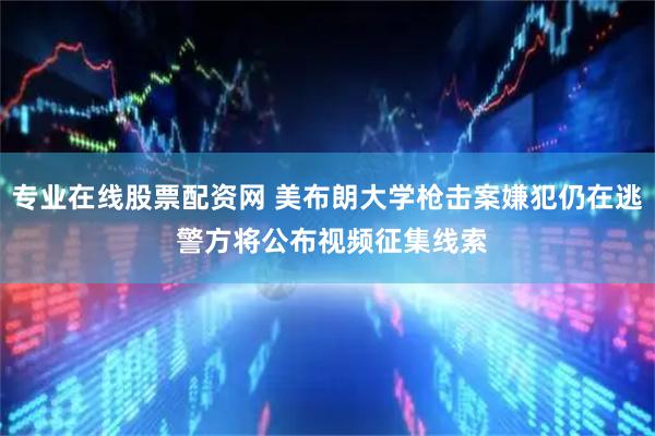 专业在线股票配资网 美布朗大学枪击案嫌犯仍在逃 警方将公布视频征集线索