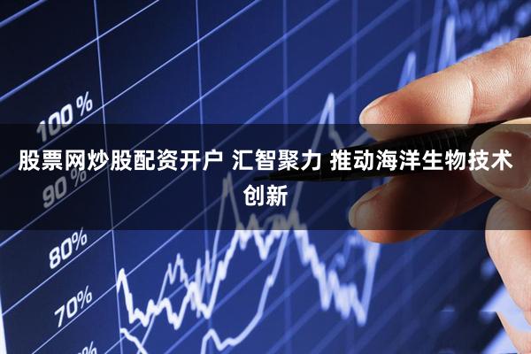股票网炒股配资开户 汇智聚力 推动海洋生物技术创新