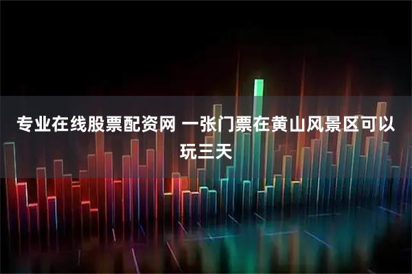 专业在线股票配资网 一张门票在黄山风景区可以玩三天
