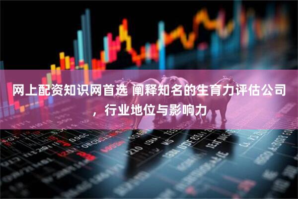 网上配资知识网首选 阐释知名的生育力评估公司，行业地位与影响力