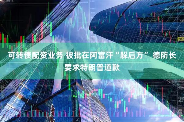 可转债配资业务 被批在阿富汗“躲后方” 德防长要求特朗普道歉