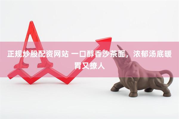 正规炒股配资网站 一口醇香沙茶面，浓郁汤底暖胃又撩人