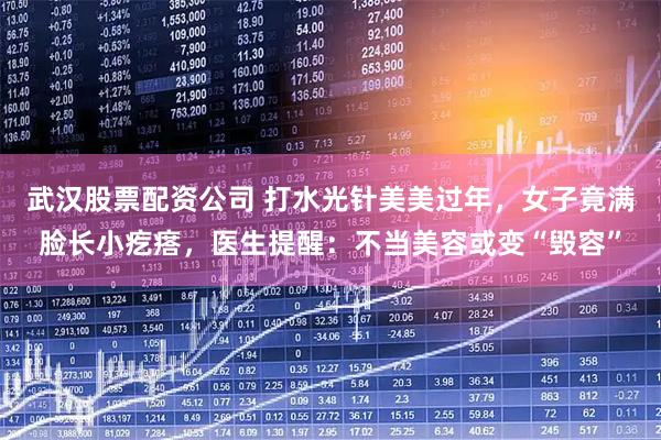 武汉股票配资公司 打水光针美美过年，女子竟满脸长小疙瘩，医生提醒：不当美容或变“毁容”